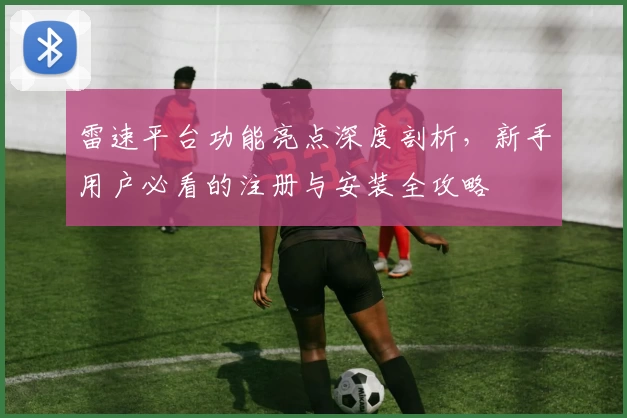 雷速平台功能亮点深度剖析，新手用户必看的注册与安装全攻略