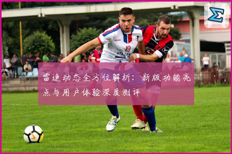 雷速动态全方位解析：新版功能亮点与用户体验深度测评