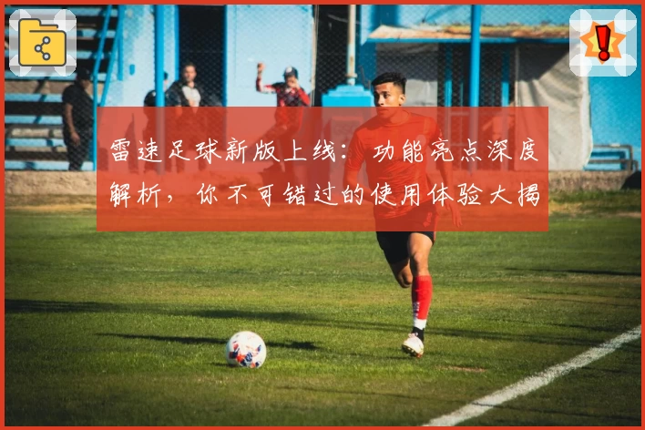 雷速足球新版上线：功能亮点深度解析，你不可错过的使用体验大揭秘