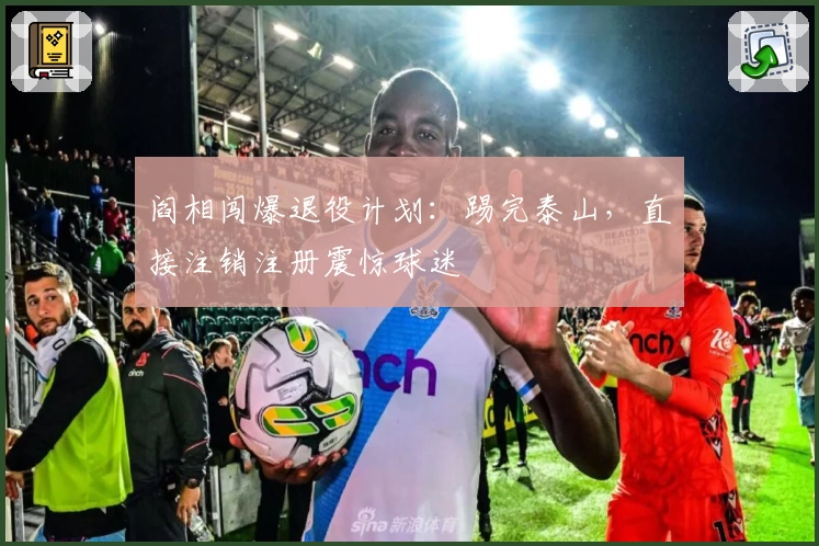 阎相闯爆退役计划：踢完泰山，直接注销注册震惊球迷