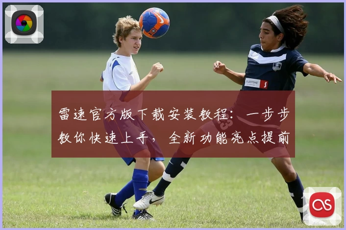 雷速官方版下载安装教程:一步步教你快速上手,全新功能亮点提前了解
